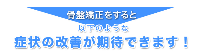 骨盤矯正をすると以下のような症状の改善が期待できます!